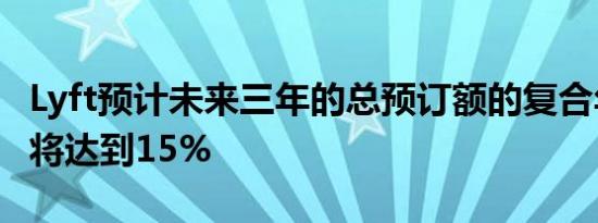 Lyft预计未来三年的总预订额的复合年增长率将达到15%