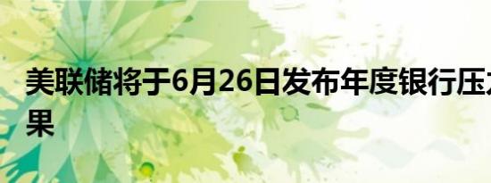 美联储将于6月26日发布年度银行压力测试结果