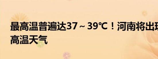 最高温普遍达37～39℃！河南将出现大范围高温天气