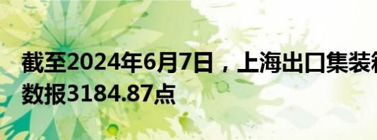 截至2024年6月7日，上海出口集装箱运价指数报3184.87点