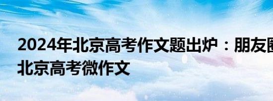 2024年北京高考作文题出炉：朋友圈点赞进北京高考微作文