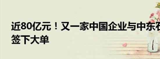 近80亿元！又一家中国企业与中东石油巨头签下大单