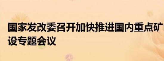 国家发改委召开加快推进国内重点矿山项目建设专题会议