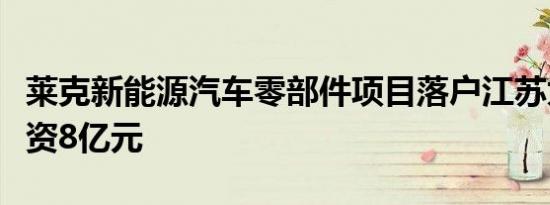 莱克新能源汽车零部件项目落户江苏太仓总投资8亿元