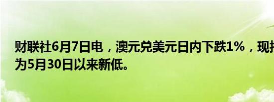 财联社6月7日电，澳元兑美元日内下跌1%，现报0.6600，为5月30日以来新低。