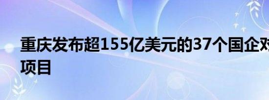 重庆发布超155亿美元的37个国企对外合作项目