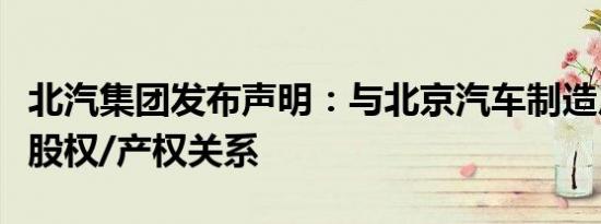 北汽集团发布声明：与北京汽车制造厂无任何股权/产权关系