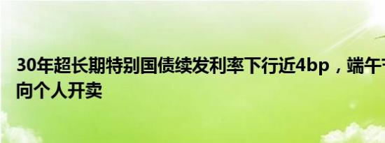 30年超长期特别国债续发利率下行近4bp，端午节后即将面向个人开卖