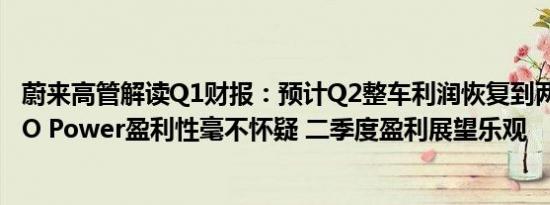 蔚来高管解读Q1财报：预计Q2整车利润恢复到两位数 对NIO Power盈利性毫不怀疑 二季度盈利展望乐观