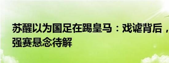 苏醒以为国足在踢皇马：戏谑背后，晋级18强赛悬念待解