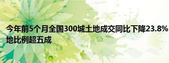 今年前5个月全国300城土地成交同比下降23.8%，央国企拿地比例超五成