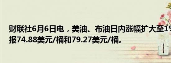 财联社6月6日电，美油、布油日内涨幅扩大至1%，现分别报74.88美元/桶和79.27美元/桶。