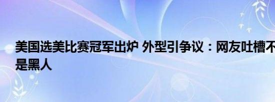 美国选美比赛冠军出炉 外型引争议：网友吐槽不止 还不如是黑人