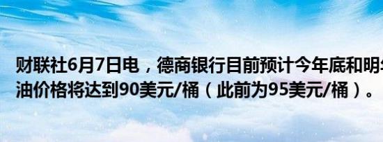 财联社6月7日电，德商银行目前预计今年底和明年布伦特原油价格将达到90美元/桶（此前为95美元/桶）。