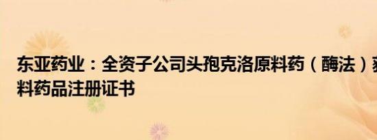 东亚药业：全资子公司头孢克洛原料药（酶法）获得韩国原料药品注册证书