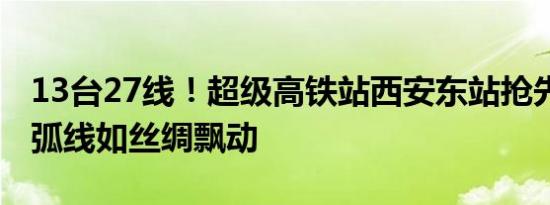 13台27线！超级高铁站西安东站抢先看 灵动弧线如丝绸飘动