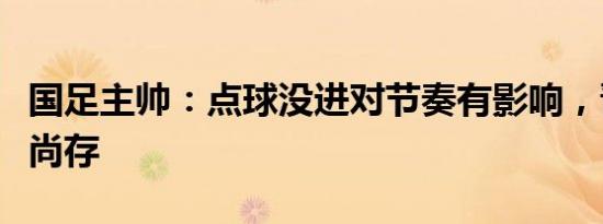 国足主帅：点球没进对节奏有影响，晋级希望尚存