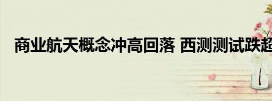 商业航天概念冲高回落 西测测试跌超10%