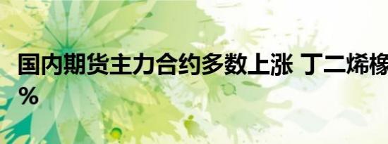 国内期货主力合约多数上涨 丁二烯橡胶涨超8%