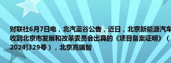 财联社6月7日电，北汽蓝谷公告，近日，北京新能源汽车股份有限公司收到北京市发展和改革委员会出具的《项目备案证明》（京发改（备）[2024]329号），北京高端智