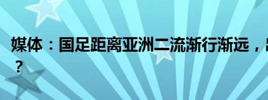 媒体：国足距离亚洲二流渐行渐远，出路何在？