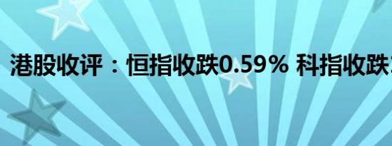 港股收评：恒指收跌0.59% 科指收跌1.78%