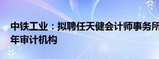 中铁工业：拟聘任天健会计师事务所为2024年审计机构