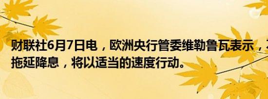 财联社6月7日电，欧洲央行管委维勒鲁瓦表示，不会匆忙或拖延降息，将以适当的速度行动。