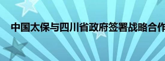 中国太保与四川省政府签署战略合作协议