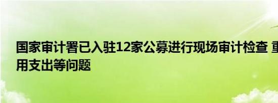 国家审计署已入驻12家公募进行现场审计检查 重点关注费用支出等问题