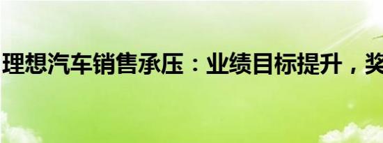 理想汽车销售承压：业绩目标提升，奖金减少