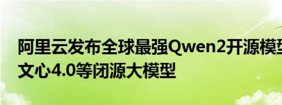 阿里云发布全球最强Qwen2开源模型！超越文心4.0等闭源大模型