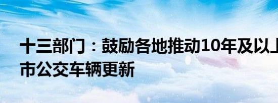 十三部门：鼓励各地推动10年及以上老旧城市公交车辆更新