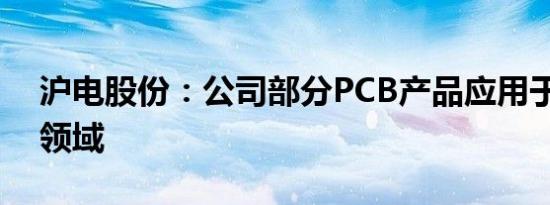 沪电股份：公司部分PCB产品应用于AI相关领域