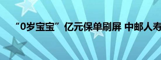 “0岁宝宝”亿元保单刷屏 中邮人寿回应