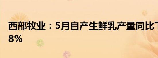 西部牧业：5月自产生鲜乳产量同比下降16.18%