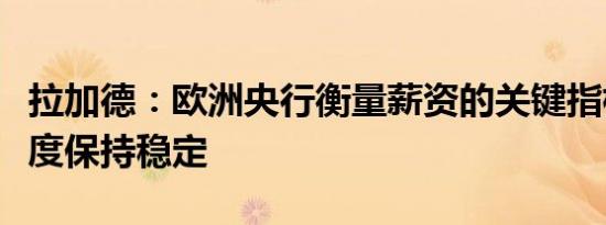 拉加德：欧洲央行衡量薪资的关键指标第一季度保持稳定