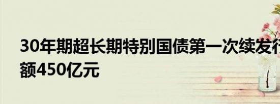 30年期超长期特别国债第一次续发行发行总额450亿元