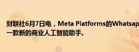 财联社6月7日电，Meta Platforms的Whatsapp正在增加一款新的商业人工智能助手。