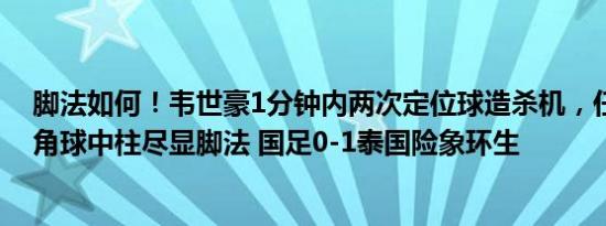 脚法如何！韦世豪1分钟内两次定位球造杀机，任意球造险角球中柱尽显脚法 国足0-1泰国险象环生