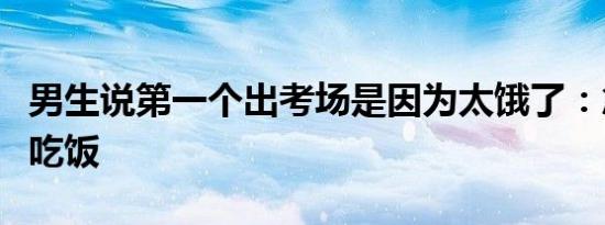 男生说第一个出考场是因为太饿了：急着回家吃饭