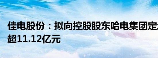 佳电股份：拟向控股股东哈电集团定增募资不超11.12亿元