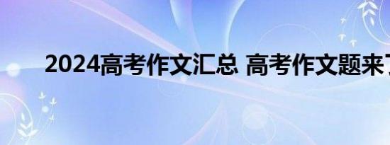 2024高考作文汇总 高考作文题来了！