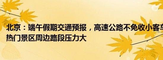 北京：端午假期交通预报，高速公路不免收小客车通行费用 热门景区周边路段压力大