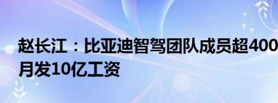 赵长江：比亚迪智驾团队成员超4000人、每月发10亿工资