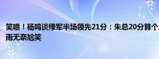 笑喷！杨鸣谈绿军半场领先21分：朱总20分算个屁啊！朱芳雨无奈尬笑