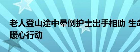 老人登山途中晕倒护士出手相助 生命守护者暖心行动