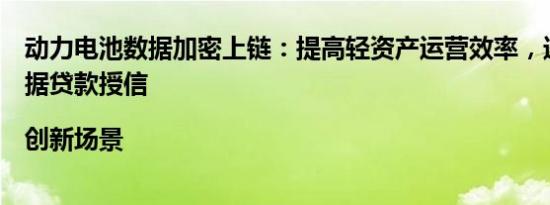 动力电池数据加密上链：提高轻资产运营效率，进而实现数据贷款授信|创新场景