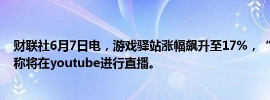 财联社6月7日电，游戏驿站涨幅飙升至17%，“咆哮小猫”称将在youtube进行直播。