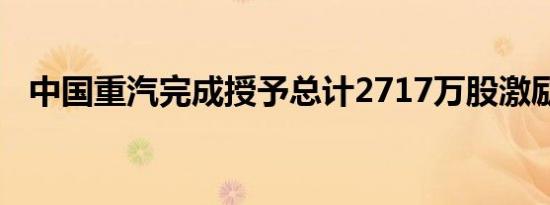 中国重汽完成授予总计2717万股激励股份